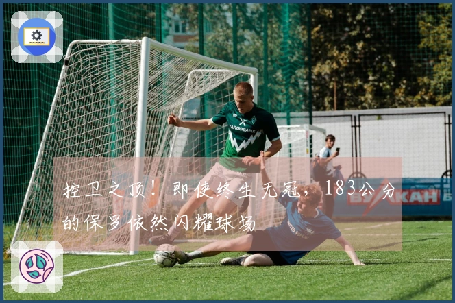 控卫之顶！即使终生无冠，183公分的保罗依然闪耀球场