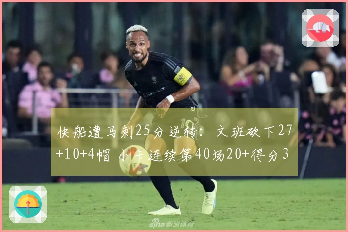 快船遭马刺25分逆转：文班砍下27+10+4帽 小卡连续第40场20+得分30+9
