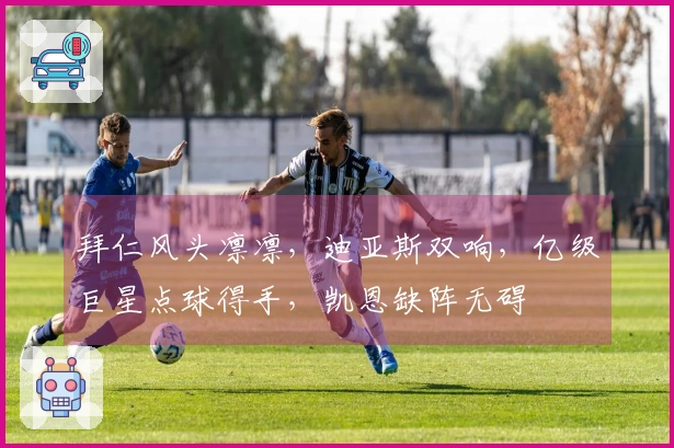 拜仁风头凛凛，迪亚斯双响，亿级巨星点球得手，凯恩缺阵无碍