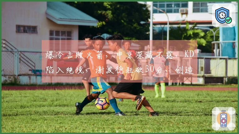 爆冷击败火箭，申京深藏不露，KD陷入绝境，谢泼德狂砍30分，创造六个现象！