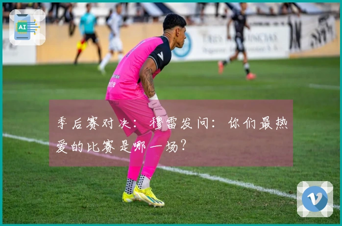季后赛对决：穆雷发问：你们最热爱的比赛是哪一场？