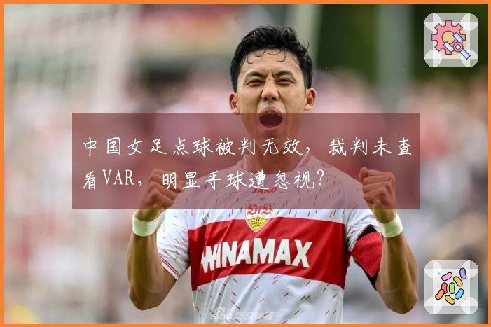 中国女足点球被判无效，裁判未查看VAR，明显手球遭忽视？