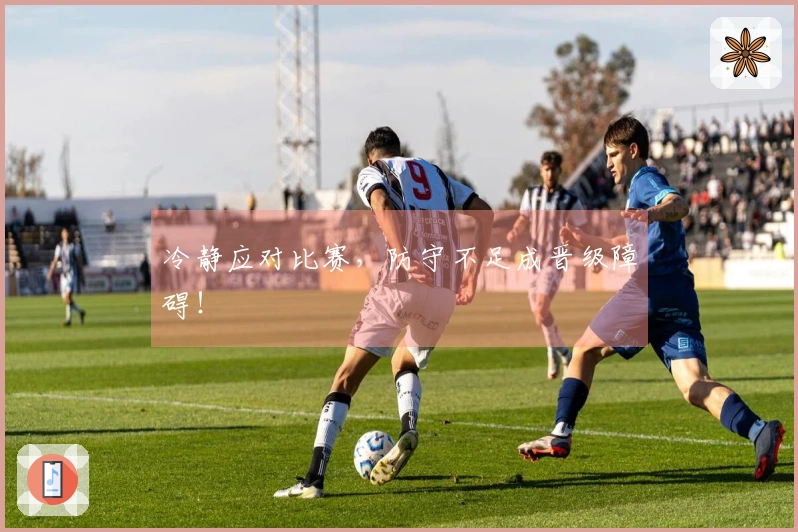 冷静应对比赛，防守不足成晋级障碍！
