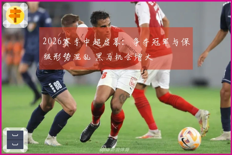 2026赛季中超启幕：争夺冠军与保级形势混乱 黑马机会增大
