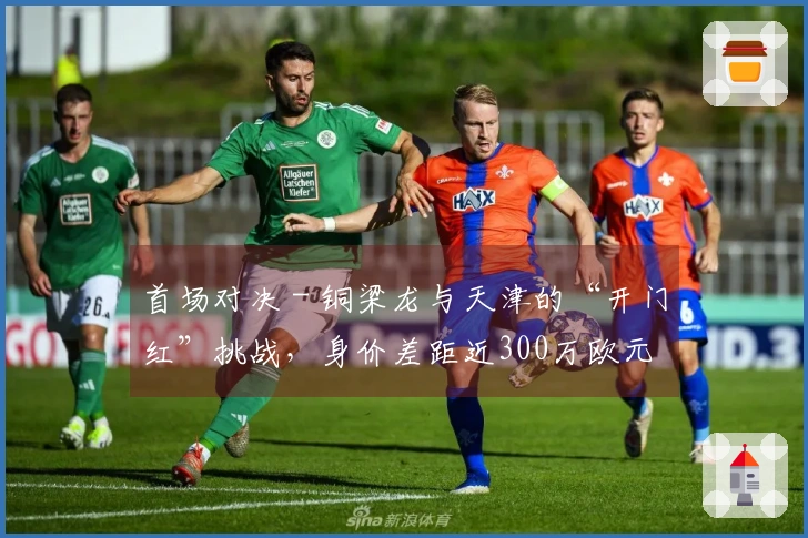 首场对决 - 铜梁龙与天津的“开门红”挑战，身价差距近300万欧元