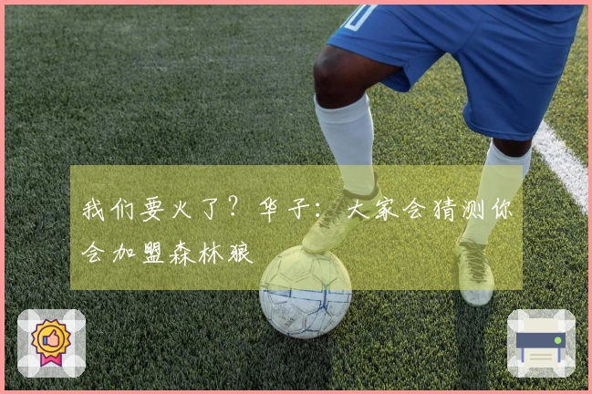 我们要火了？华子：大家会猜测你会加盟森林狼