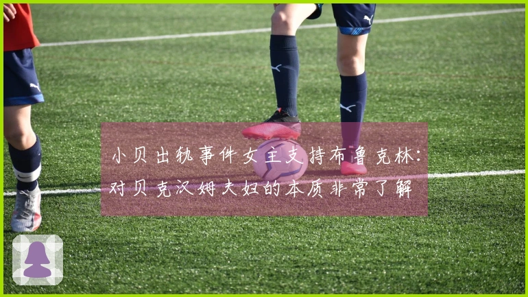 小贝出轨事件女主支持布鲁克林：对贝克汉姆夫妇的本质非常了解