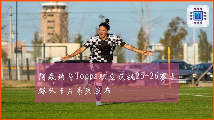 阿森纳与Topps联合庆祝25-26赛季球队卡片系列发布