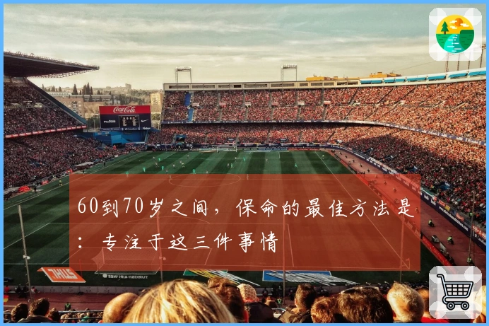 60到70岁之间，保命的最佳方法是：专注于这三件事情