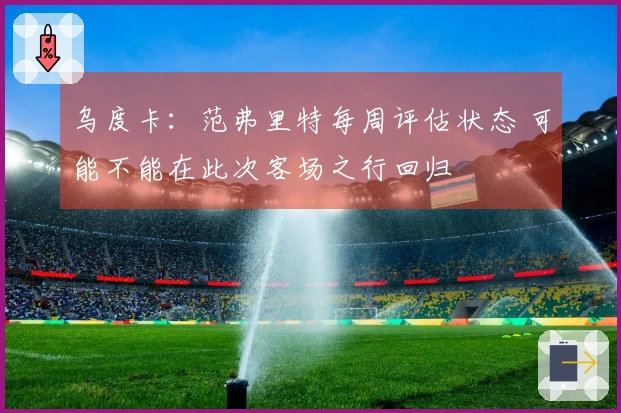 乌度卡：范弗里特每周评估状态 可能不能在此次客场之行回归