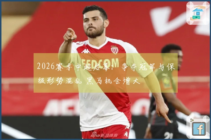 2026赛季中超启幕：争夺冠军与保级形势混乱 黑马机会增大