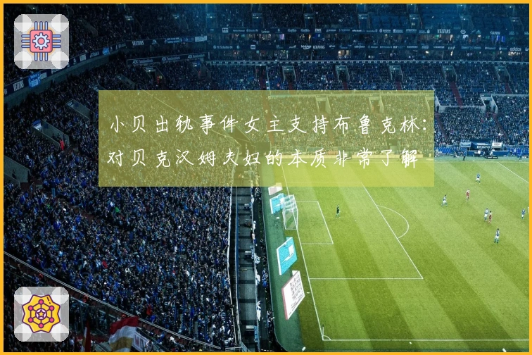 小贝出轨事件女主支持布鲁克林：对贝克汉姆夫妇的本质非常了解