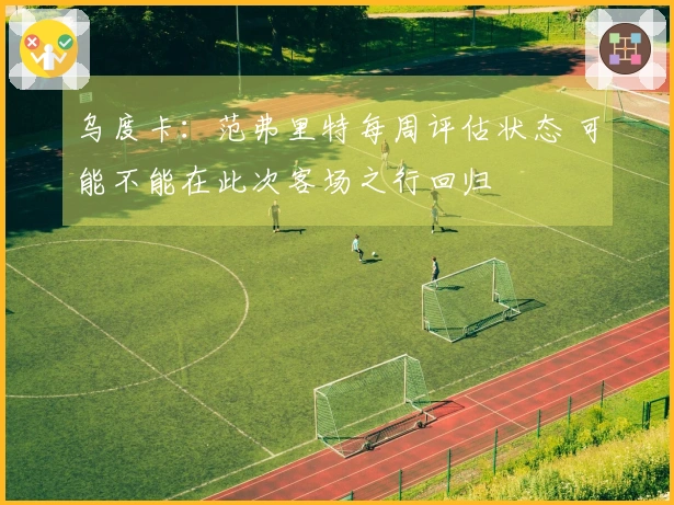 乌度卡：范弗里特每周评估状态 可能不能在此次客场之行回归
