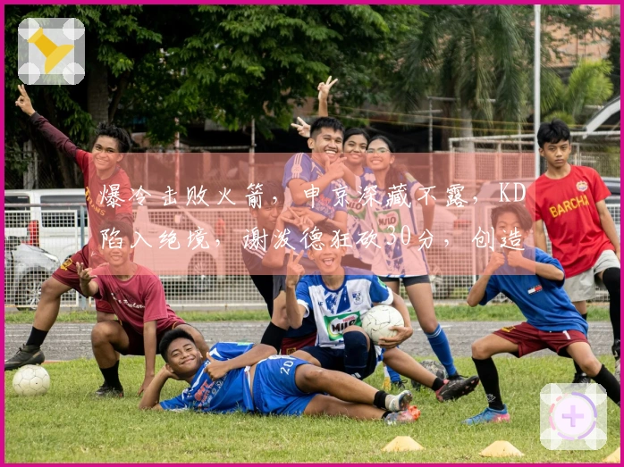 爆冷击败火箭，申京深藏不露，KD陷入绝境，谢泼德狂砍30分，创造六个现象！