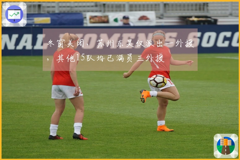 冬窗关闭，苏州东吴仅派出一外援，其他15队均已满员三外援