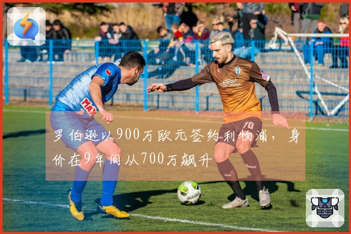 罗伯逊以900万欧元签约利物浦，身价在9年间从700万飙升