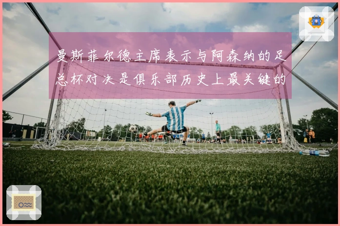 曼斯菲尔德主席表示与阿森纳的足总杯对决是俱乐部历史上最关键的赛事