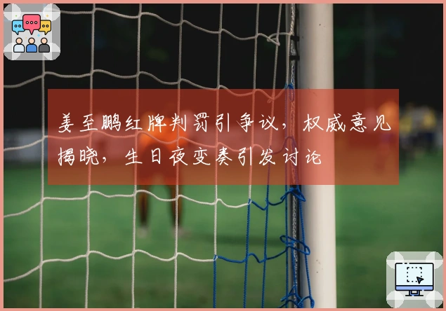 姜至鹏红牌判罚引争议，权威意见揭晓，生日夜变奏引发讨论