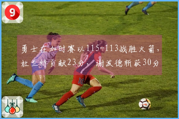 勇士在加时赛以115-113战胜火箭，杜兰特贡献23分，谢泼德斩获30分