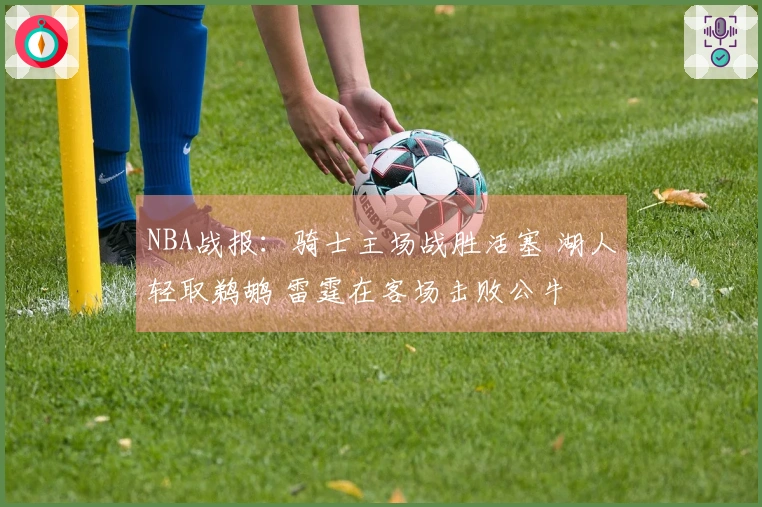 NBA战报：骑士主场战胜活塞 湖人轻取鹈鹕 雷霆在客场击败公牛