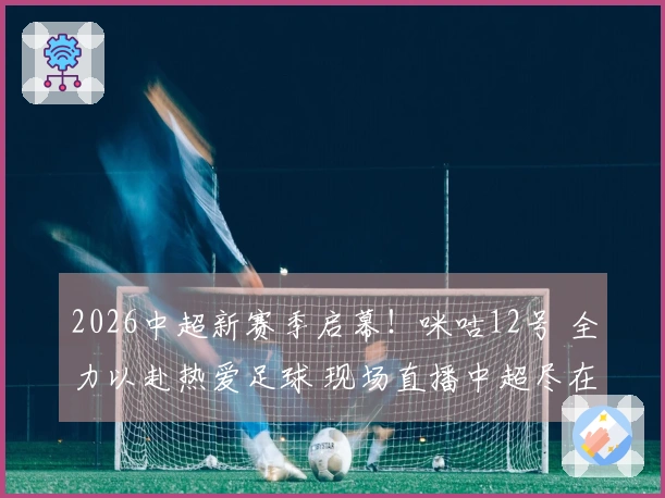 2026中超新赛季启幕！咪咕12号 全力以赴热爱足球 现场直播中超尽在咪咕