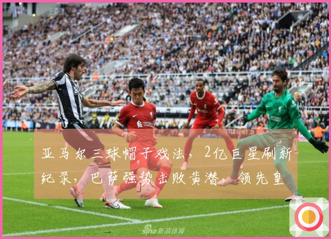 亚马尔三球帽子戏法，2亿巨星刷新纪录，巴萨强势击败黄潜，领先皇马4分