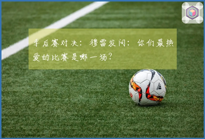 季后赛对决：穆雷发问：你们最热爱的比赛是哪一场？
