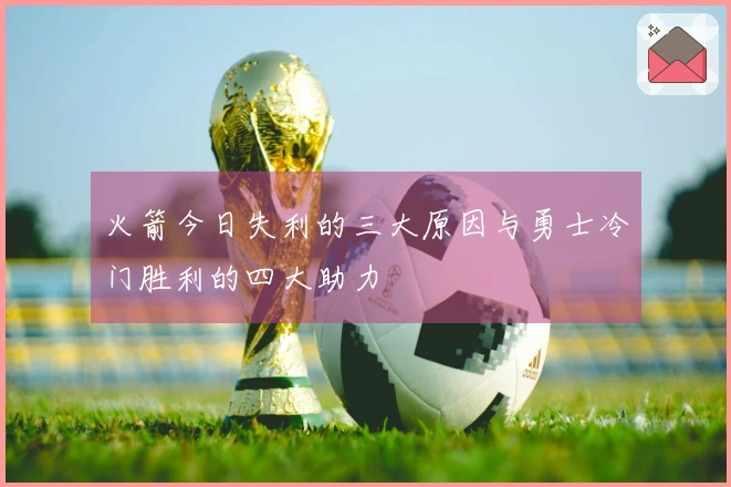 火箭今日失利的三大原因与勇士冷门胜利的四大助力