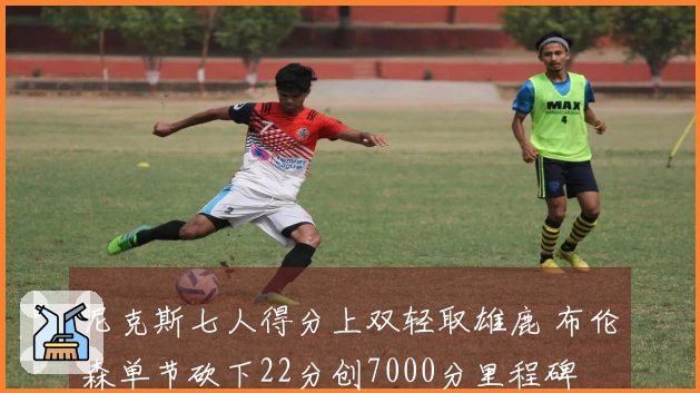 尼克斯七人得分上双轻取雄鹿 布伦森单节砍下22分创7000分里程碑